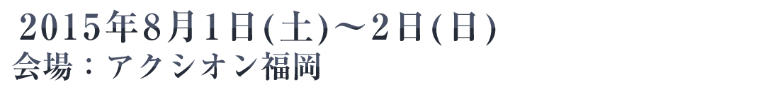 2015年8月1日(土)～2日(日) 会場：アクシオン福岡