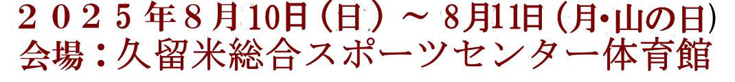 2025年8月10日(日)～8月11日(月・山の日) 会場：久留米総合スポーツセンター体育館