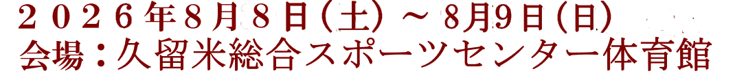 2026年8月8日(土)～8月9日(日) 会場：久留米総合スポーツセンター体育館